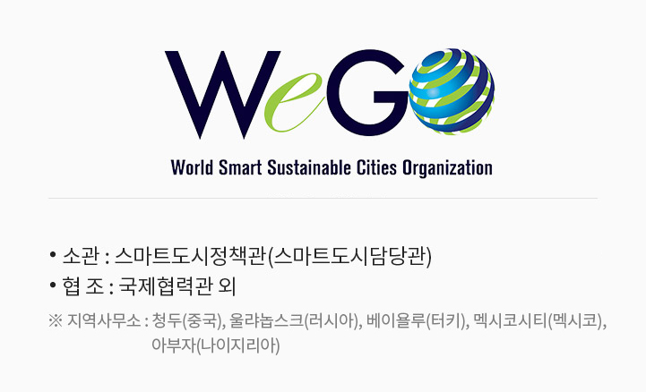 WeGo World Smart sustainable Cities Organization. WeGo 사무국. 소관 : 스마트도시정책관(스마트도시담당관). 협조 : 국제협력관 외. ※ 지역사무소 : 청두(중국), 울랴놉스크(러시아), 베이욜루(터키), 멕시코시티(멕시코).